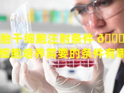 胚胎干细胞注射条件 🐋 （胚胎干细胞培养需要的条件有哪些）